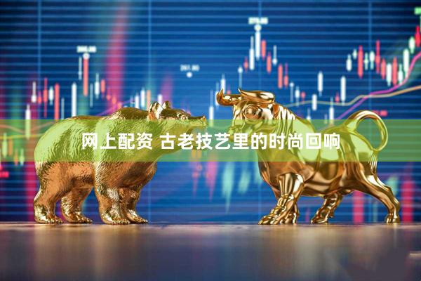 网上配资 古老技艺里的时尚回响