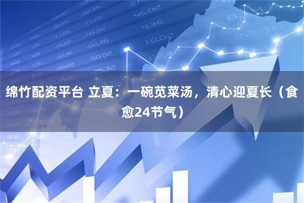 绵竹配资平台 立夏：一碗苋菜汤，清心迎夏长（食愈24节气）