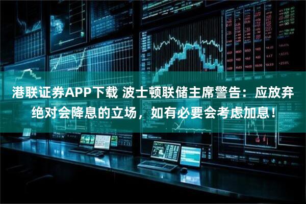 港联证券APP下载 波士顿联储主席警告：应放弃绝对会降息的立场，如有必要会考虑加息！