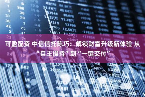 可盈配资 中信信托陈巧：解锁财富升级新体验 从“自主操持”到“一键交付”