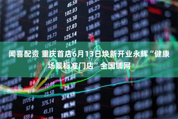 闻喜配资 重庆首店6月13日焕新开业永辉“健康场景标准门店”全国铺网