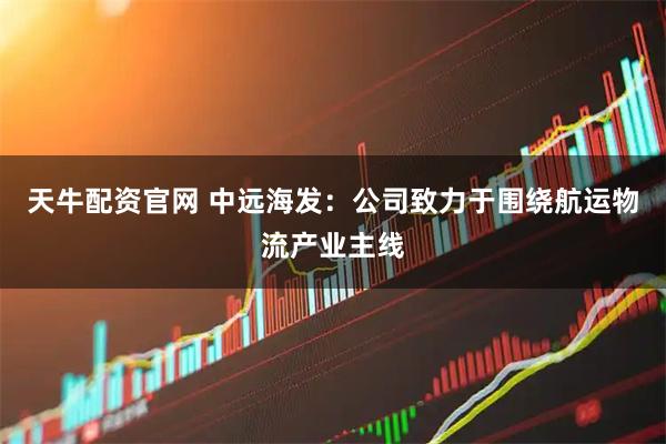 天牛配资官网 中远海发：公司致力于围绕航运物流产业主线