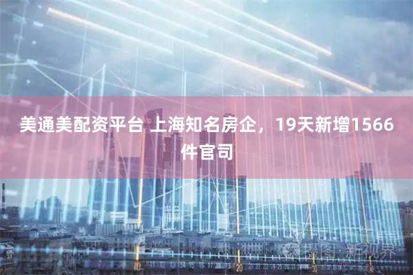 美通美配资平台 上海知名房企，19天新增1566件官司