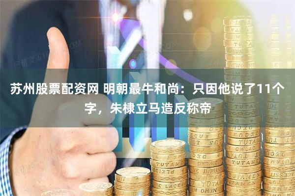 苏州股票配资网 明朝最牛和尚：只因他说了11个字，朱棣立马造反称帝