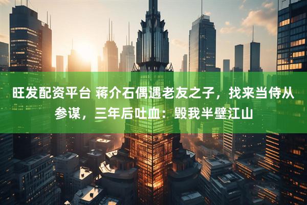 旺发配资平台 蒋介石偶遇老友之子，找来当侍从参谋，三年后吐血：毁我半壁江山